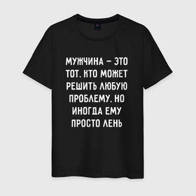 Мужская футболка хлопок с принтом Мужчина  это тот, кто может решить любую проблему, но иногда ему просто лень в Санкт-Петербурге, 100% хлопок | прямой крой, круглый вырез горловины, длина до линии бедер, слегка спущенное плечо. | 