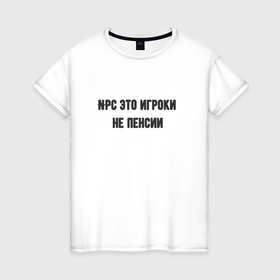 Женская футболка хлопок с принтом Npc это игроки на пенсии в городе Новоалтайск, 100% хлопок | прямой крой, круглый вырез горловины, длина до линии бедер, слегка спущенное плечо | 
