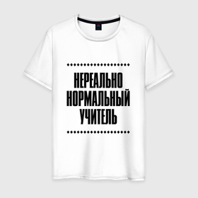 Мужская футболка хлопок с принтом Нереально нормальный учитель в городе Новоалтайск, 100% хлопок | прямой крой, круглый вырез горловины, длина до линии бедер, слегка спущенное плечо. | 