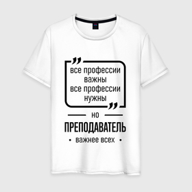 Мужская футболка хлопок с принтом Преподаватель важнее всех в городе Новоалтайск, 100% хлопок | прямой крой, круглый вырез горловины, длина до линии бедер, слегка спущенное плечо. | 
