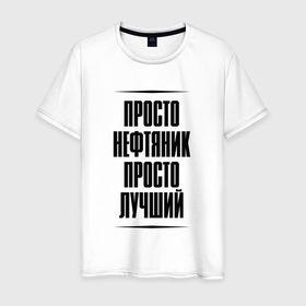 Мужская футболка хлопок с принтом Просто лучший нефтяник в Ухте, 100% хлопок | прямой крой, круглый вырез горловины, длина до линии бедер, слегка спущенное плечо. | Тематика изображения на принте: 
