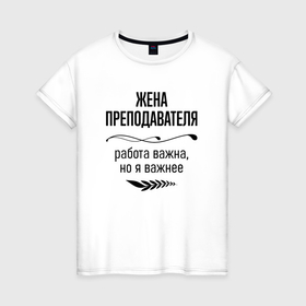 Женская футболка хлопок с принтом Жена преподавателя важнее в Рязани, 100% хлопок | прямой крой, круглый вырез горловины, длина до линии бедер, слегка спущенное плечо | 