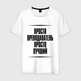Мужская футболка хлопок с принтом Просто лучший преподаватель в городе Новоалтайск, 100% хлопок | прямой крой, круглый вырез горловины, длина до линии бедер, слегка спущенное плечо. | 