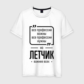 Мужская футболка хлопок с принтом Летчик важнее всех в городе Новоалтайск, 100% хлопок | прямой крой, круглый вырез горловины, длина до линии бедер, слегка спущенное плечо. | 