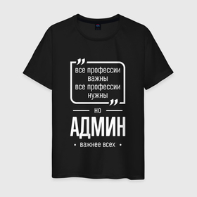 Мужская футболка хлопок с принтом Админ нужнее всех в городе Новоалтайск, 100% хлопок | прямой крой, круглый вырез горловины, длина до линии бедер, слегка спущенное плечо. | 