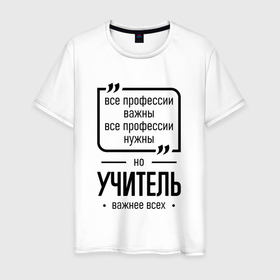 Мужская футболка хлопок с принтом Учитель важнее всех в городе Новоалтайск, 100% хлопок | прямой крой, круглый вырез горловины, длина до линии бедер, слегка спущенное плечо. | 