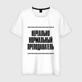 Мужская футболка хлопок с принтом Нереально нормальный преподаватель в Кировске, 100% хлопок | прямой крой, круглый вырез горловины, длина до линии бедер, слегка спущенное плечо. | Тематика изображения на принте: 