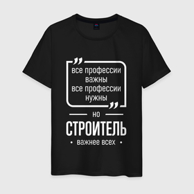 Мужская футболка хлопок с принтом Строитель нужнее всех в городе Новоалтайск, 100% хлопок | прямой крой, круглый вырез горловины, длина до линии бедер, слегка спущенное плечо. | 