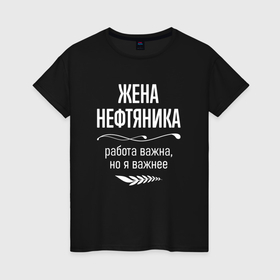 Женская футболка хлопок с принтом Жена нефтяника важна в городе Новоалтайск, 100% хлопок | прямой крой, круглый вырез горловины, длина до линии бедер, слегка спущенное плечо | 