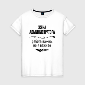 Женская футболка хлопок с принтом Жена администратора важнее в городе Новоалтайск, 100% хлопок | прямой крой, круглый вырез горловины, длина до линии бедер, слегка спущенное плечо | 