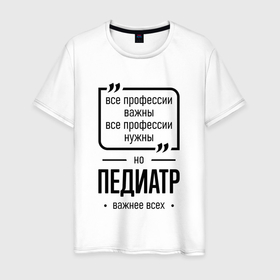 Мужская футболка хлопок с принтом Педиатр важнее всех в городе Новоалтайск, 100% хлопок | прямой крой, круглый вырез горловины, длина до линии бедер, слегка спущенное плечо. | 