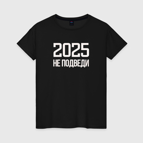 Женская футболка хлопок с принтом Не подведи 2025 в Ухте, 100% хлопок | прямой крой, круглый вырез горловины, длина до линии бедер, слегка спущенное плечо | 