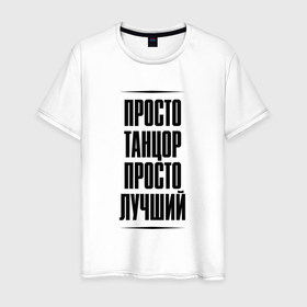 Мужская футболка хлопок с принтом Просто лучший танцор в Ухте, 100% хлопок | прямой крой, круглый вырез горловины, длина до линии бедер, слегка спущенное плечо. | Тематика изображения на принте: 