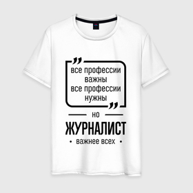 Мужская футболка хлопок с принтом Журналист важнее всех в городе Новоалтайск, 100% хлопок | прямой крой, круглый вырез горловины, длина до линии бедер, слегка спущенное плечо. | 