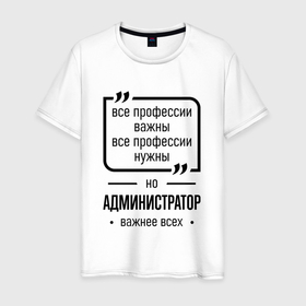 Мужская футболка хлопок с принтом Администратор важнее всех в городе Новоалтайск, 100% хлопок | прямой крой, круглый вырез горловины, длина до линии бедер, слегка спущенное плечо. | 