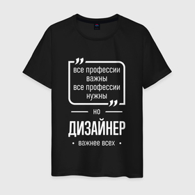 Мужская футболка хлопок с принтом Дизайнер нужнее всех в городе Новоалтайск, 100% хлопок | прямой крой, круглый вырез горловины, длина до линии бедер, слегка спущенное плечо. | 