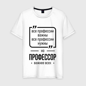 Мужская футболка хлопок с принтом Профессор важнее всех в городе Новоалтайск, 100% хлопок | прямой крой, круглый вырез горловины, длина до линии бедер, слегка спущенное плечо. | 