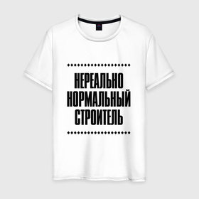 Мужская футболка хлопок с принтом Нереально нормальный строитель в Кировске, 100% хлопок | прямой крой, круглый вырез горловины, длина до линии бедер, слегка спущенное плечо. | Тематика изображения на принте: 