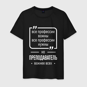 Мужская футболка хлопок с принтом Преподаватель нужнее всех в городе Новоалтайск, 100% хлопок | прямой крой, круглый вырез горловины, длина до линии бедер, слегка спущенное плечо. | 