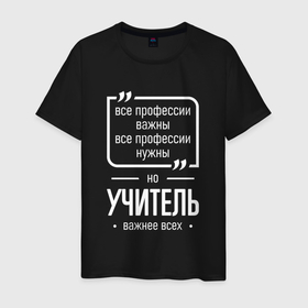 Мужская футболка хлопок с принтом Учитель нужнее всех в городе Новоалтайск, 100% хлопок | прямой крой, круглый вырез горловины, длина до линии бедер, слегка спущенное плечо. | 
