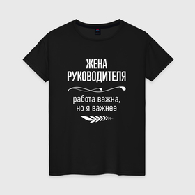 Женская футболка хлопок с принтом Жена руководителя важна в городе Новоалтайск, 100% хлопок | прямой крой, круглый вырез горловины, длина до линии бедер, слегка спущенное плечо | 