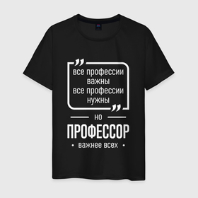 Мужская футболка хлопок с принтом Профессор нужнее всех в городе Новоалтайск, 100% хлопок | прямой крой, круглый вырез горловины, длина до линии бедер, слегка спущенное плечо. | 