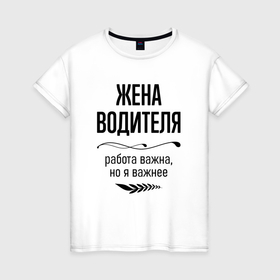 Женская футболка хлопок с принтом Жена водителя важнее в городе Новоалтайск, 100% хлопок | прямой крой, круглый вырез горловины, длина до линии бедер, слегка спущенное плечо | 