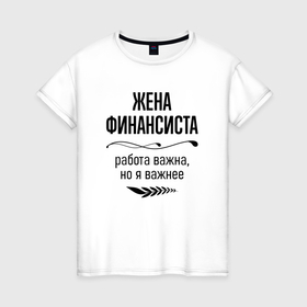Женская футболка хлопок с принтом Жена финансиста важнее в городе Новоалтайск, 100% хлопок | прямой крой, круглый вырез горловины, длина до линии бедер, слегка спущенное плечо | 
