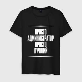 Мужская футболка хлопок с принтом Просто администратор просто лучший в городе Новоалтайск, 100% хлопок | прямой крой, круглый вырез горловины, длина до линии бедер, слегка спущенное плечо. | 
