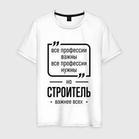 Мужская футболка хлопок с принтом Строитель важнее всех в городе Новоалтайск, 100% хлопок | прямой крой, круглый вырез горловины, длина до линии бедер, слегка спущенное плечо. | 