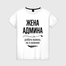 Женская футболка хлопок с принтом Жена админа важнее в городе Новоалтайск, 100% хлопок | прямой крой, круглый вырез горловины, длина до линии бедер, слегка спущенное плечо | 