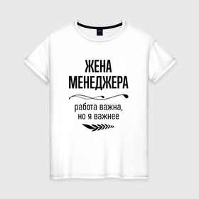 Женская футболка хлопок с принтом Жена менеджера важнее в городе Новоалтайск, 100% хлопок | прямой крой, круглый вырез горловины, длина до линии бедер, слегка спущенное плечо | 
