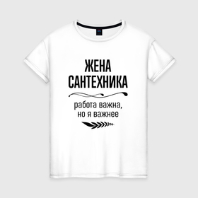 Женская футболка хлопок с принтом Жена сантехника важнее в городе Новоалтайск, 100% хлопок | прямой крой, круглый вырез горловины, длина до линии бедер, слегка спущенное плечо | 