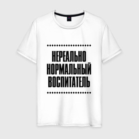 Мужская футболка хлопок с принтом Нереально нормальный воспитатель в Кировске, 100% хлопок | прямой крой, круглый вырез горловины, длина до линии бедер, слегка спущенное плечо. | Тематика изображения на принте: 