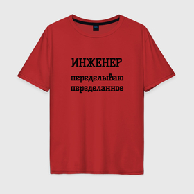 Мужская футболка хлопок Oversize с принтом Инженер переделываю переделанное в городе Новоалтайск, 100% хлопок | свободный крой, круглый ворот, “спинка” длиннее передней части | 