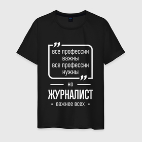 Мужская футболка хлопок с принтом Журналист нужнее всех в городе Новоалтайск, 100% хлопок | прямой крой, круглый вырез горловины, длина до линии бедер, слегка спущенное плечо. | 