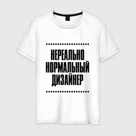 Мужская футболка хлопок с принтом Нереально нормальный дизайнер в Кировске, 100% хлопок | прямой крой, круглый вырез горловины, длина до линии бедер, слегка спущенное плечо. | Тематика изображения на принте: 