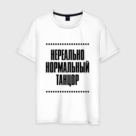 Мужская футболка хлопок с принтом Нереально нормальный танцор в Кировске, 100% хлопок | прямой крой, круглый вырез горловины, длина до линии бедер, слегка спущенное плечо. | Тематика изображения на принте: 