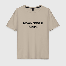 Мужская футболка хлопок Oversize с принтом Мужик сказал завтра в городе Новоалтайск, 100% хлопок | свободный крой, круглый ворот, “спинка” длиннее передней части | 